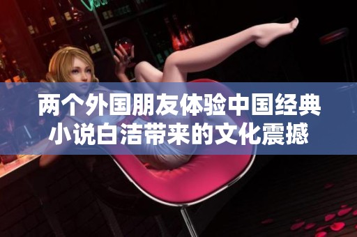 两个外国朋友体验中国经典小说白洁带来的文化震撼