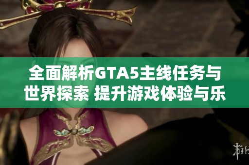 全面解析GTA5主线任务与世界探索 提升游戏体验与乐趣