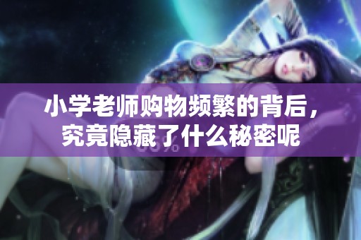 小学老师购物频繁的背后，究竟隐藏了什么秘密呢
