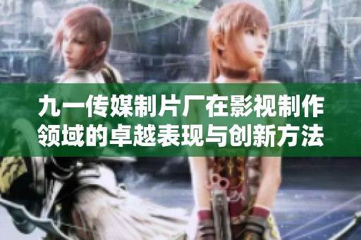九一传媒制片厂在影视制作领域的卓越表现与创新方法解析