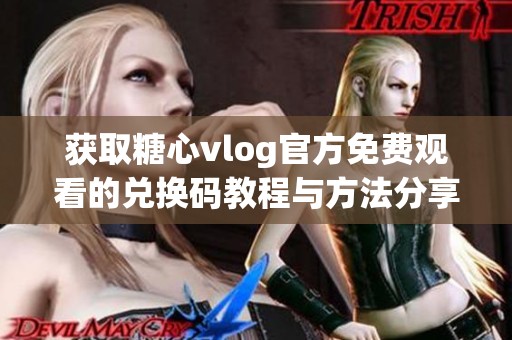 获取糖心vlog官方免费观看的兑换码教程与方法分享