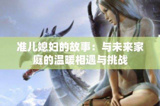 准儿媳妇的故事：与未来家庭的温暖相遇与挑战