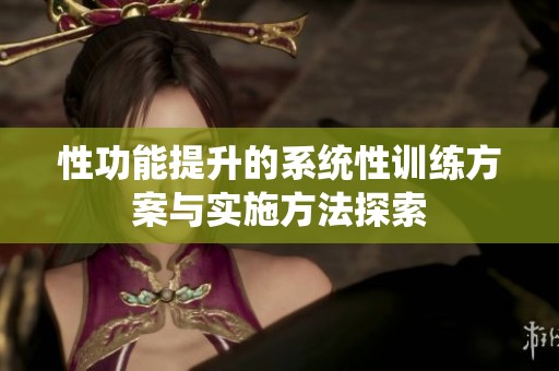 性功能提升的系统性训练方案与实施方法探索