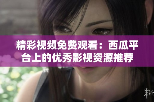 精彩视频免费观看：西瓜平台上的优秀影视资源推荐