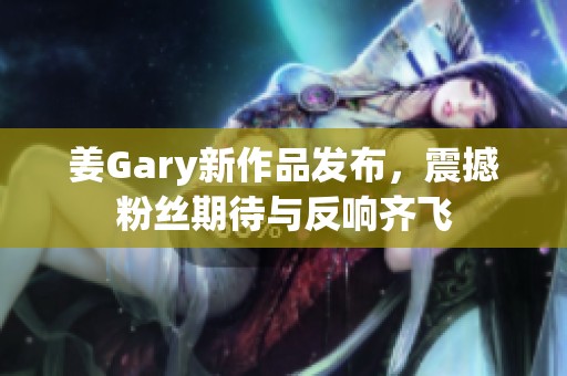 姜Gary新作品发布，震撼粉丝期待与反响齐飞