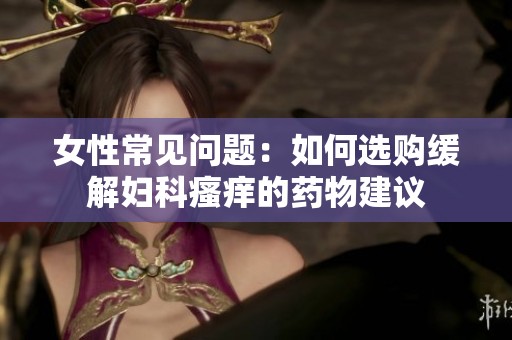 女性常见问题：如何选购缓解妇科瘙痒的药物建议