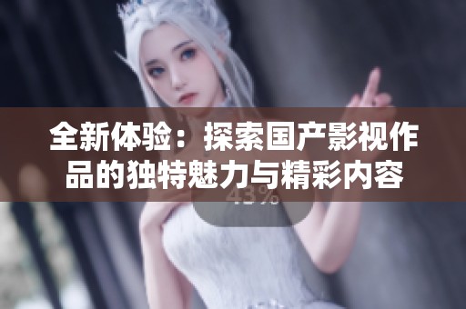 全新体验：探索国产影视作品的独特魅力与精彩内容