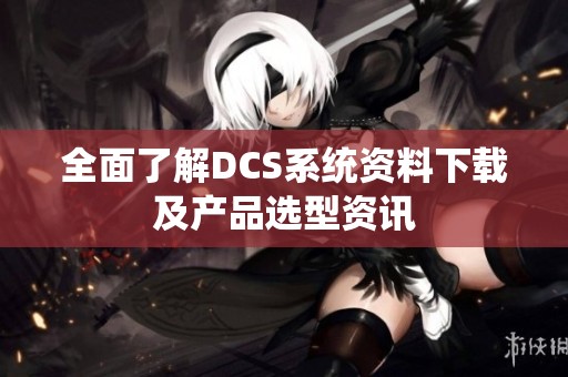 全面了解DCS系统资料下载及产品选型资讯