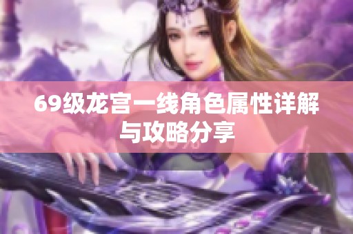 69级龙宫一线角色属性详解与攻略分享