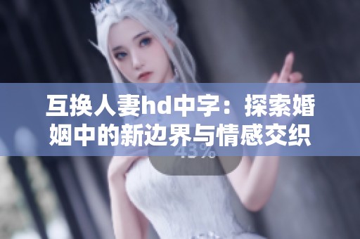 互换人妻hd中字：探索婚姻中的新边界与情感交织