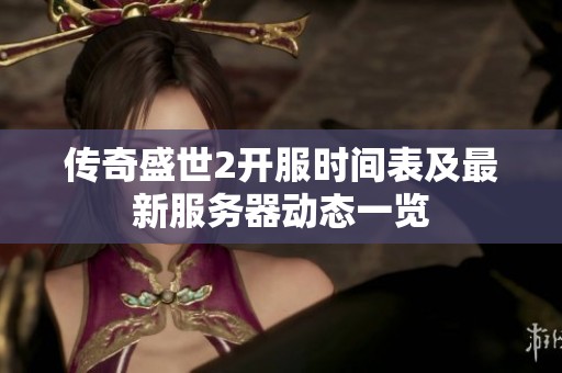 传奇盛世2开服时间表及最新服务器动态一览