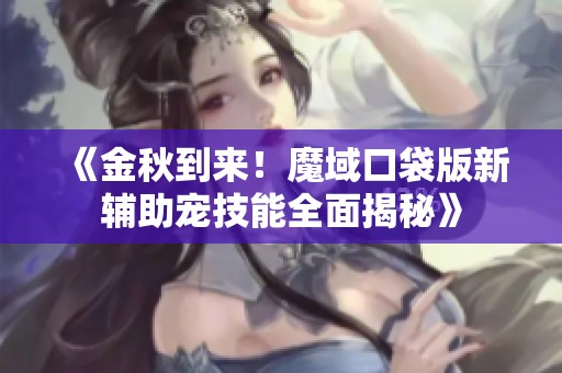 《金秋到来！魔域口袋版新辅助宠技能全面揭秘》