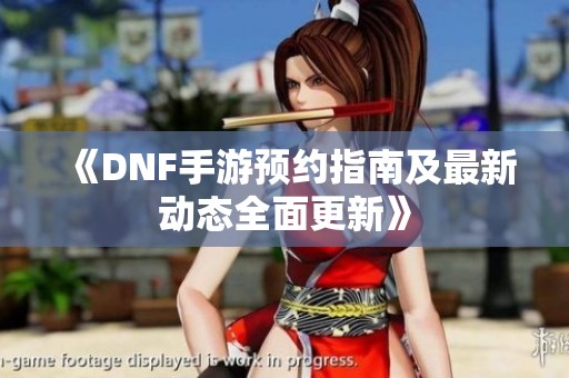 《DNF手游预约指南及最新动态全面更新》