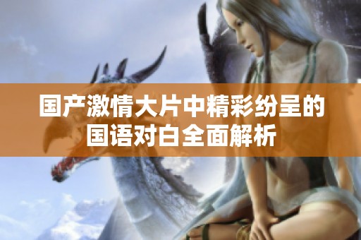 国产激情大片中精彩纷呈的国语对白全面解析
