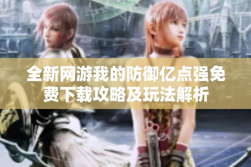 全新网游我的防御亿点强免费下载攻略及玩法解析