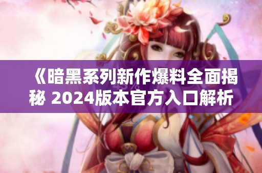 《暗黑系列新作爆料全面揭秘 2024版本官方入口解析》