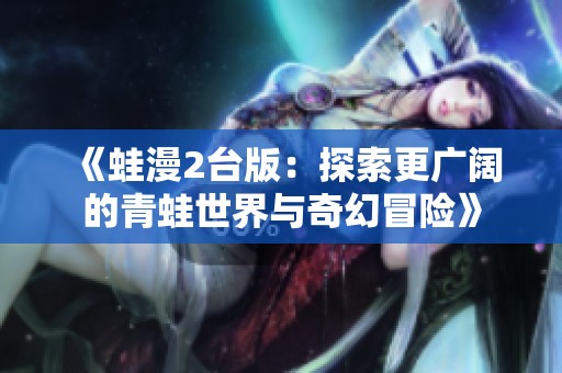 《蛙漫2台版：探索更广阔的青蛙世界与奇幻冒险》