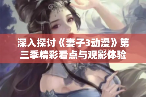 深入探讨《妻子3动漫》第三季精彩看点与观影体验