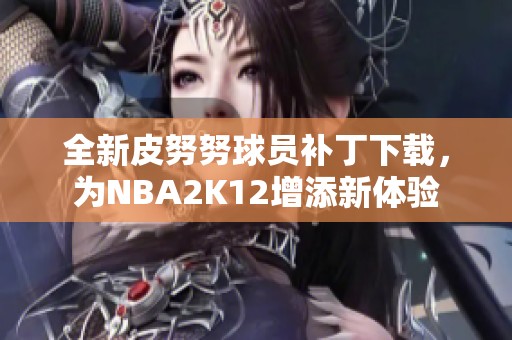 全新皮努努球员补丁下载，为NBA2K12增添新体验