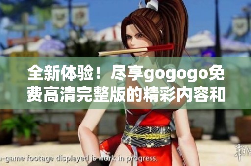 全新体验！尽享gogogo免费高清完整版的精彩内容和无限乐趣
