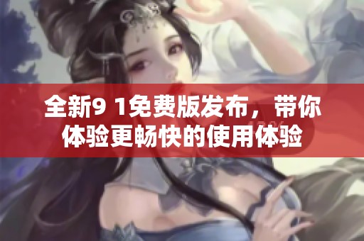 全新9 1免费版发布，带你体验更畅快的使用体验