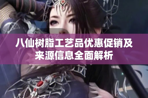 八仙树脂工艺品优惠促销及来源信息全面解析