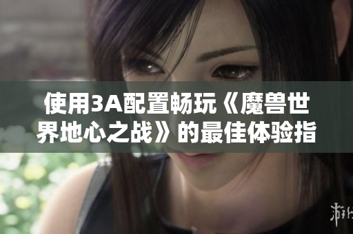 使用3A配置畅玩《魔兽世界地心之战》的最佳体验指南