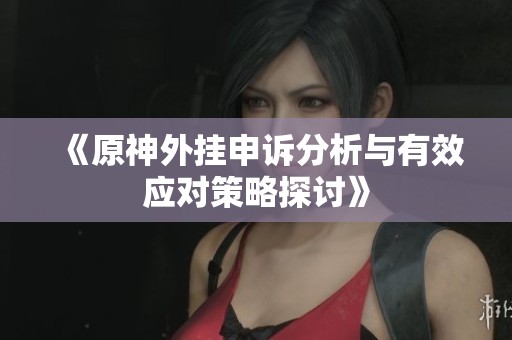 《原神外挂申诉分析与有效应对策略探讨》