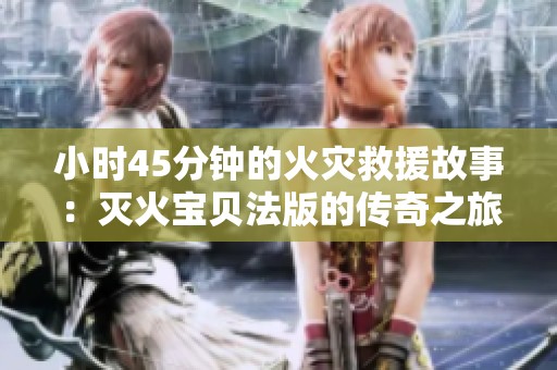 小时45分钟的火灾救援故事：灭火宝贝法版的传奇之旅