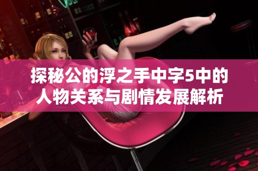 探秘公的浮之手中字5中的人物关系与剧情发展解析