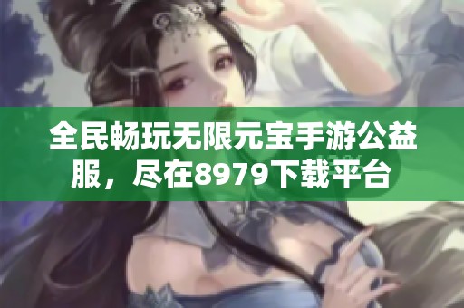 全民畅玩无限元宝手游公益服，尽在8979下载平台