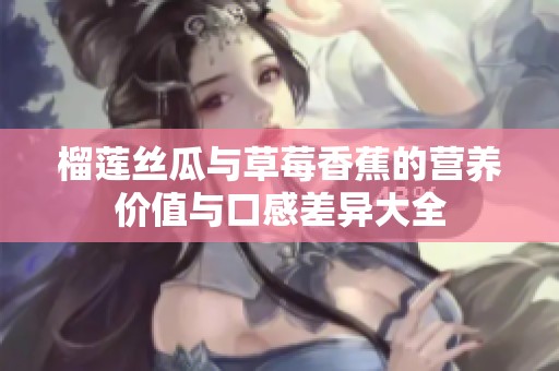 榴莲丝瓜与草莓香蕉的营养价值与口感差异大全