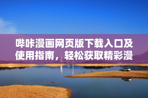 哔咔漫画网页版下载入口及使用指南，轻松获取精彩漫画资源