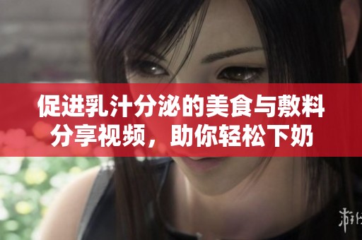 促进乳汁分泌的美食与敷料分享视频，助你轻松下奶