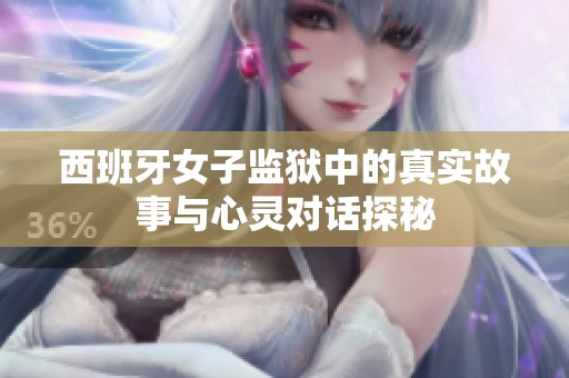 西班牙女子监狱中的真实故事与心灵对话探秘