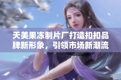 天美果冻制片厂打造扣扣品牌新形象，引领市场新潮流