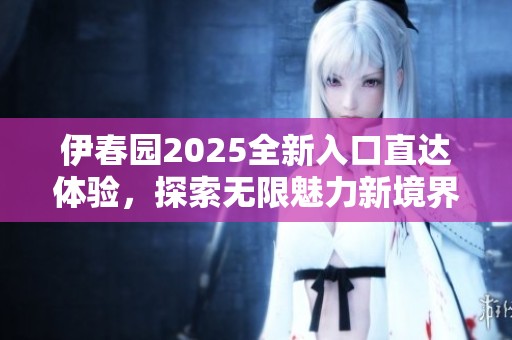 伊春园2025全新入口直达体验，探索无限魅力新境界