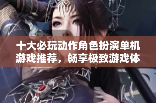 十大必玩动作角色扮演单机游戏推荐，畅享极致游戏体验
