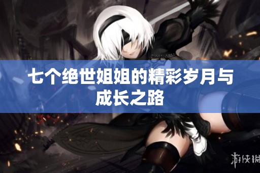 七个绝世姐姐的精彩岁月与成长之路