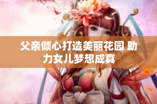 父亲倾心打造美丽花园 助力女儿梦想成真