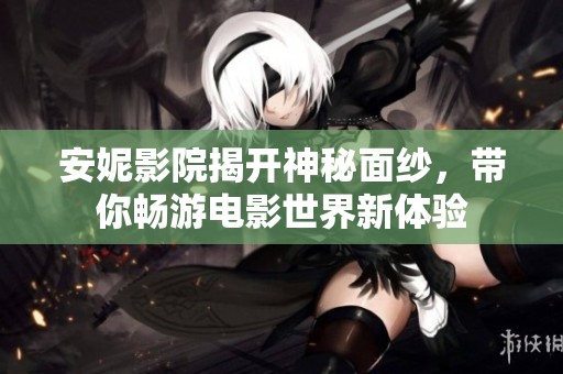 安妮影院揭开神秘面纱，带你畅游电影世界新体验