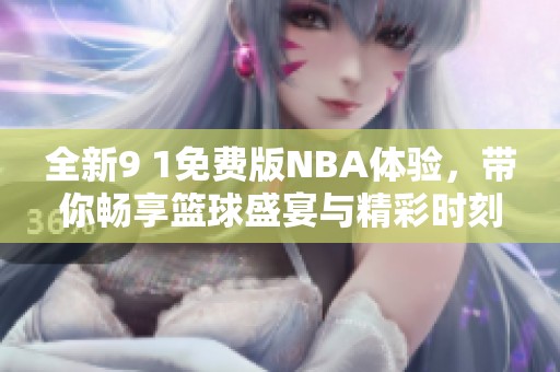 全新9 1免费版NBA体验，带你畅享篮球盛宴与精彩时刻