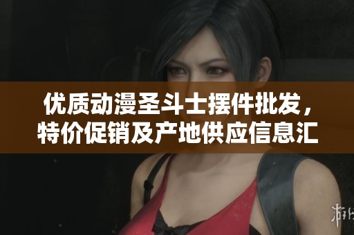 优质动漫圣斗士摆件批发，特价促销及产地供应信息汇总