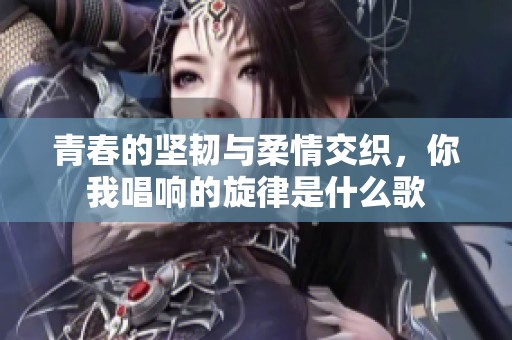 青春的坚韧与柔情交织，你我唱响的旋律是什么歌