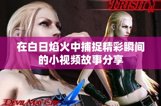 在白日焰火中捕捉精彩瞬间的小视频故事分享
