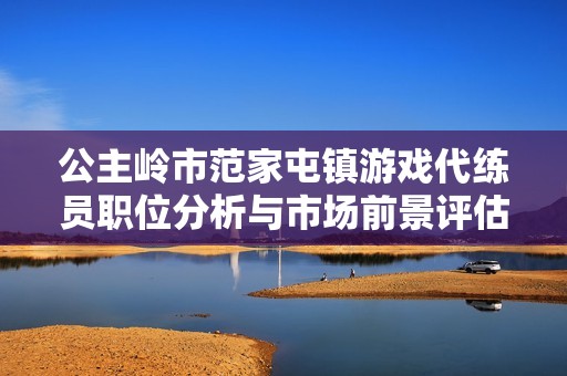 公主岭市范家屯镇游戏代练员职位分析与市场前景评估