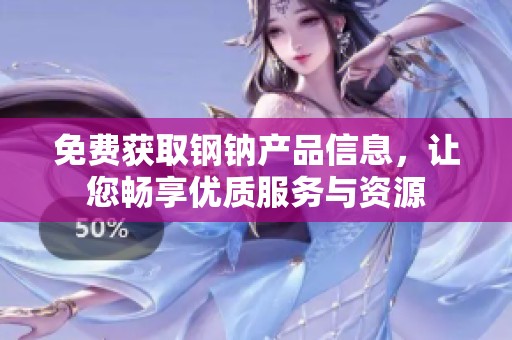 免费获取钢钠产品信息，让您畅享优质服务与资源