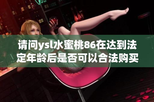 请问ysl水蜜桃86在达到法定年龄后是否可以合法购买和使用
