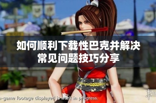 如何顺利下载性巴克并解决常见问题技巧分享