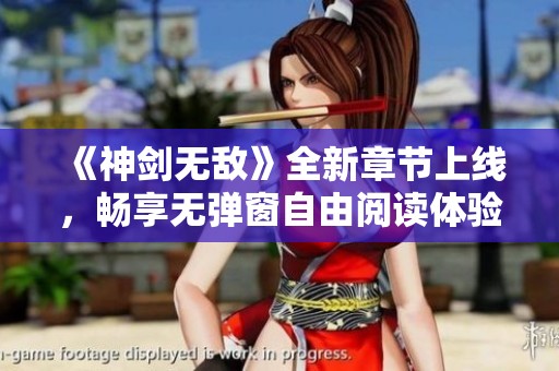 《神剑无敌》全新章节上线，畅享无弹窗自由阅读体验